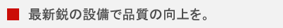最新鋭の設備で品質の向上を